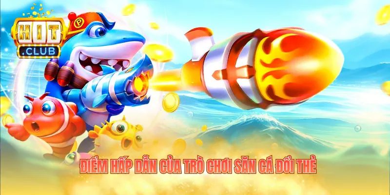 Điểm hấp dẫn của trò chơi săn cá đổi thẻ 